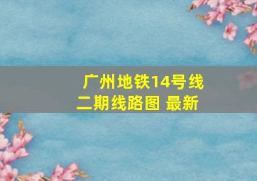 广州地铁14号线二期线路图 最新